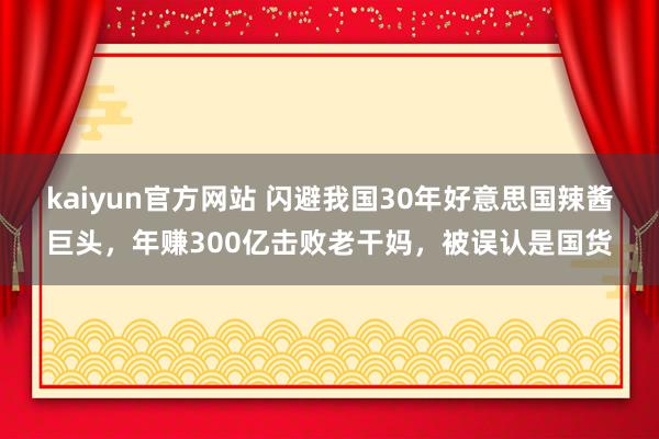kaiyun官方网站 闪避我国30年好意思国辣酱巨头，年赚300亿击败老干妈，被误认是国货
