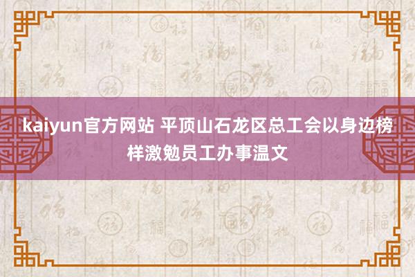 kaiyun官方网站 平顶山石龙区总工会以身边榜样激勉员工办事温文