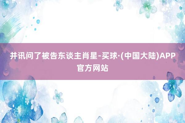 并讯问了被告东谈主肖星-买球·(中国大陆)APP官方网站