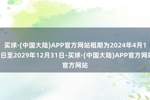 买球·(中国大陆)APP官方网站租期为2024年4月15日至2029年12月31日-买球·(中国大陆)APP官方网站