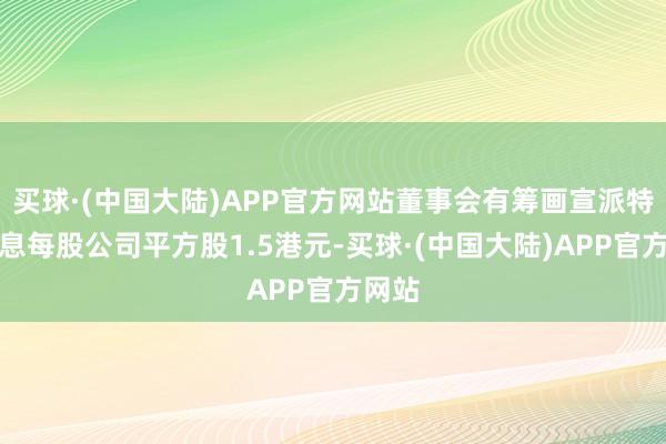 买球·(中国大陆)APP官方网站董事会有筹画宣派特殊股息每股公司平方股1.5港元-买球·(中国大陆)APP官方网站