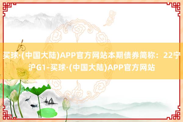 买球·(中国大陆)APP官方网站本期债券简称：22宁沪G1-买球·(中国大陆)APP官方网站