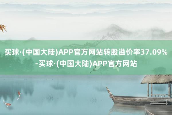 买球·(中国大陆)APP官方网站转股溢价率37.09%-买球·(中国大陆)APP官方网站