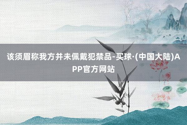 该须眉称我方并未佩戴犯禁品-买球·(中国大陆)APP官方网站