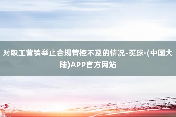 对职工营销举止合规管控不及的情况-买球·(中国大陆)APP官方网站