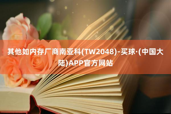 其他如内存厂商南亚科(TW2048)-买球·(中国大陆)APP官方网站