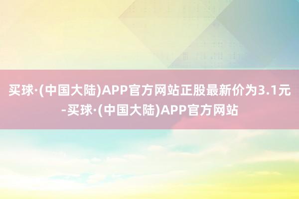 买球·(中国大陆)APP官方网站正股最新价为3.1元-买球·(中国大陆)APP官方网站