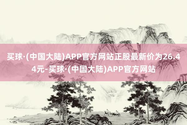 买球·(中国大陆)APP官方网站正股最新价为26.44元-买球·(中国大陆)APP官方网站