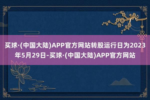 买球·(中国大陆)APP官方网站转股运行日为2023年5月29日-买球·(中国大陆)APP官方网站