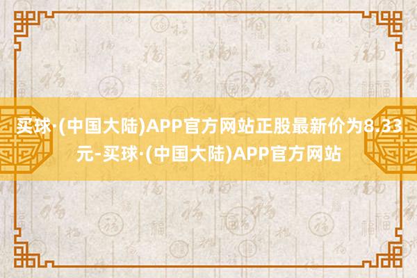 买球·(中国大陆)APP官方网站正股最新价为8.33元-买球·(中国大陆)APP官方网站