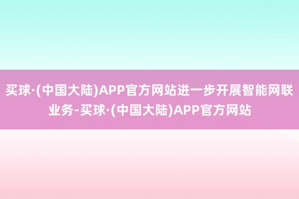 买球·(中国大陆)APP官方网站进一步开展智能网联业务-买球·(中国大陆)APP官方网站