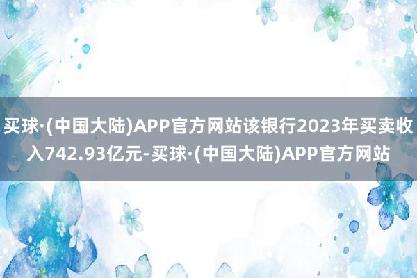 买球·(中国大陆)APP官方网站该银行2023年买卖收入742.93亿元-买球·(中国大陆)APP官方网站