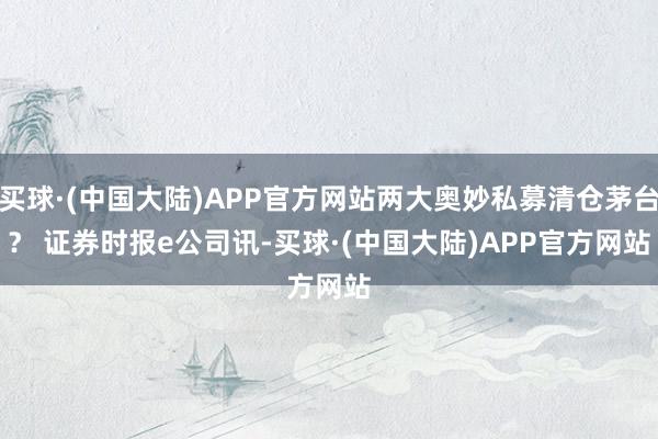 买球·(中国大陆)APP官方网站两大奥妙私募清仓茅台？ 　　证券时报e公司讯-买球·(中国大陆)APP官方网站