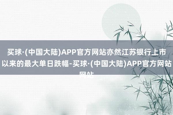 买球·(中国大陆)APP官方网站亦然江苏银行上市以来的最大单日跌幅-买球·(中国大陆)APP官方网站