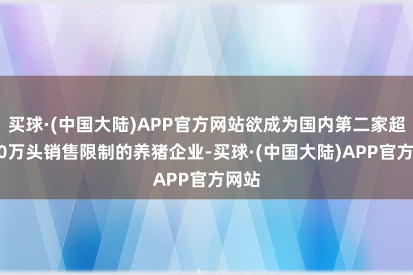 买球·(中国大陆)APP官方网站欲成为国内第二家超3000万头销售限制的养猪企业-买球·(中国大陆)APP官方网站