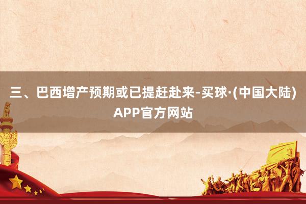 三、巴西增产预期或已提赶赴来-买球·(中国大陆)APP官方网站