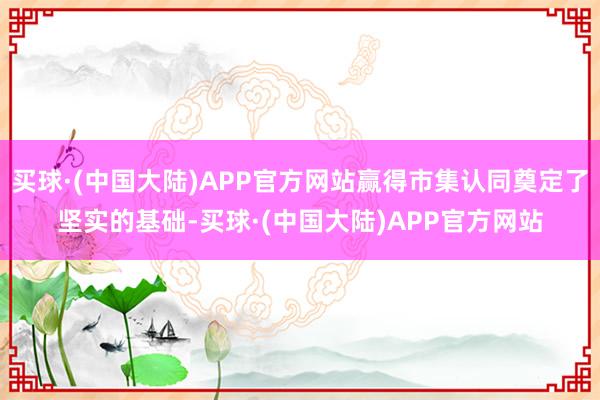 买球·(中国大陆)APP官方网站赢得市集认同奠定了坚实的基础-买球·(中国大陆)APP官方网站