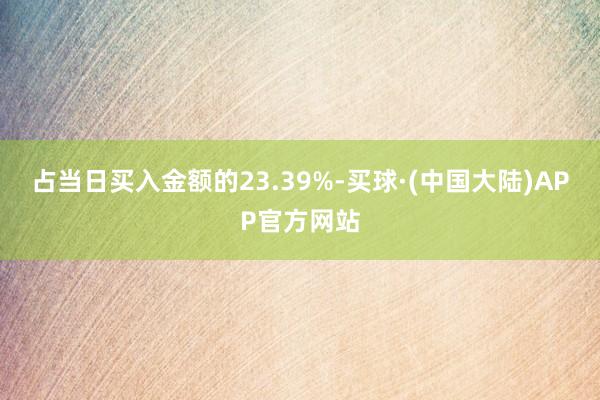 占当日买入金额的23.39%-买球·(中国大陆)APP官方网站