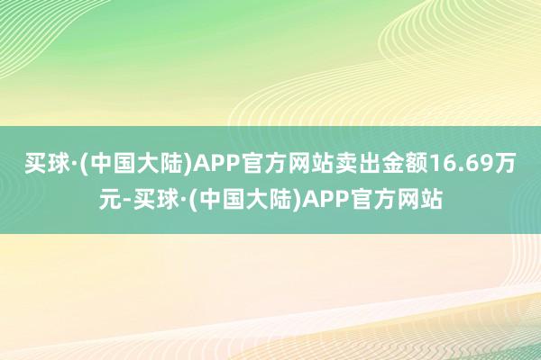 买球·(中国大陆)APP官方网站卖出金额16.69万元-买球·(中国大陆)APP官方网站