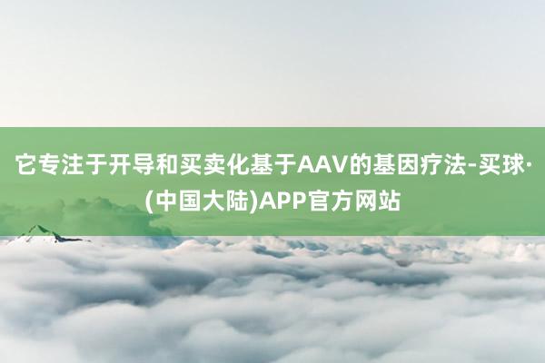 它专注于开导和买卖化基于AAV的基因疗法-买球·(中国大陆)APP官方网站