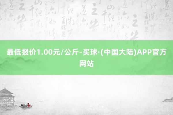 最低报价1.00元/公斤-买球·(中国大陆)APP官方网站