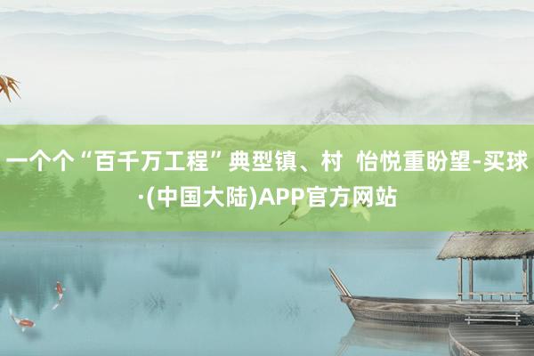 一个个“百千万工程”典型镇、村  怡悦重盼望-买球·(中国大陆)APP官方网站