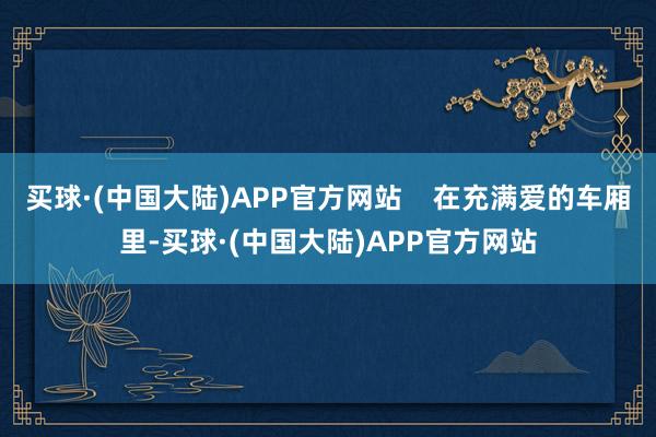 买球·(中国大陆)APP官方网站    在充满爱的车厢里-买球·(中国大陆)APP官方网站