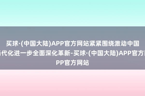 买球·(中国大陆)APP官方网站紧紧围绕激动中国式当代化进一步全面深化革新-买球·(中国大陆)APP官方网站