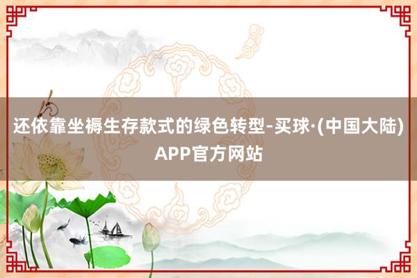 还依靠坐褥生存款式的绿色转型-买球·(中国大陆)APP官方网站