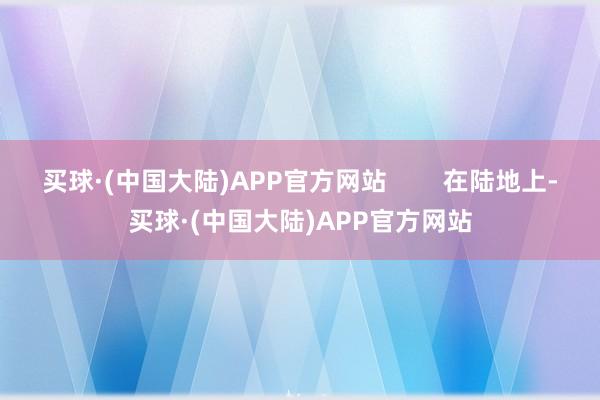 买球·(中国大陆)APP官方网站        在陆地上-买球·(中国大陆)APP官方网站