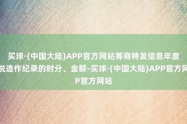 买球·(中国大陆)APP官方网站筹商特发信息年度论说造作纪录的时分、金额-买球·(中国大陆)APP官方网站