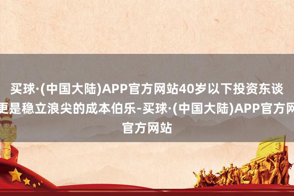 买球·(中国大陆)APP官方网站40岁以下投资东谈主更是稳立浪尖的成本伯乐-买球·(中国大陆)APP官方网站