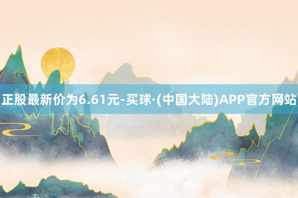 正股最新价为6.61元-买球·(中国大陆)APP官方网站