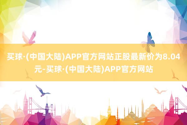 买球·(中国大陆)APP官方网站正股最新价为8.04元-买球·(中国大陆)APP官方网站