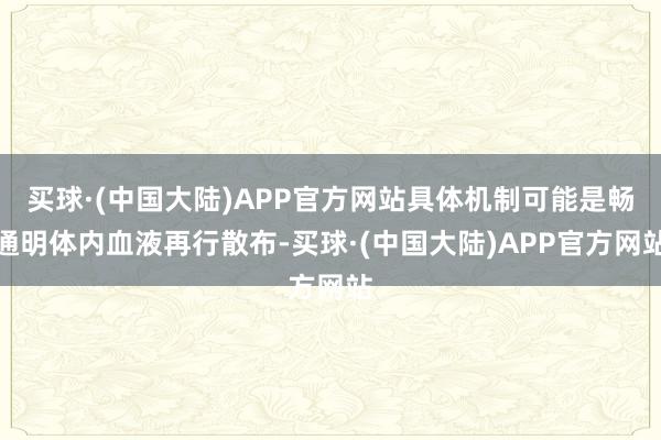 买球·(中国大陆)APP官方网站具体机制可能是畅通明体内血液再行散布-买球·(中国大陆)APP官方网站