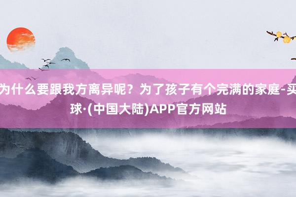 为什么要跟我方离异呢？为了孩子有个完满的家庭-买球·(中国大陆)APP官方网站