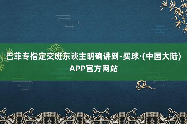 巴菲专指定交班东谈主明确讲到-买球·(中国大陆)APP官方网站