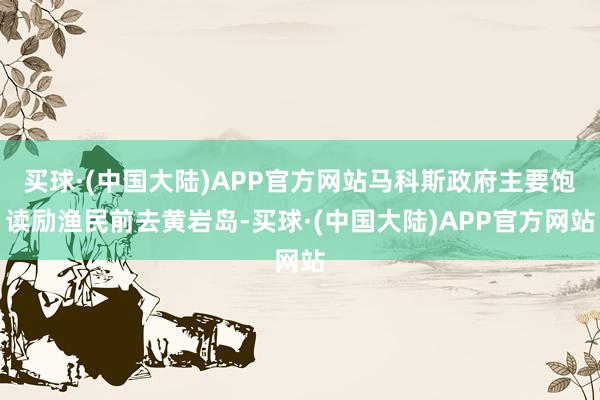 买球·(中国大陆)APP官方网站马科斯政府主要饱读励渔民前去黄岩岛-买球·(中国大陆)APP官方网站