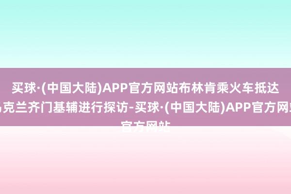 买球·(中国大陆)APP官方网站布林肯乘火车抵达乌克兰齐门基辅进行探访-买球·(中国大陆)APP官方网站