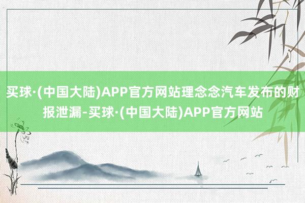 买球·(中国大陆)APP官方网站理念念汽车发布的财报泄漏-买球·(中国大陆)APP官方网站