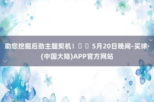 助您挖掘后劲主题契机！		　　5月20日晚间-买球·(中国大陆)APP官方网站