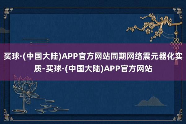 买球·(中国大陆)APP官方网站同期网络震元器化实质-买球·(中国大陆)APP官方网站