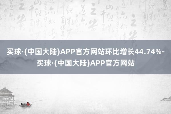 买球·(中国大陆)APP官方网站环比增长44.74%-买球·(中国大陆)APP官方网站