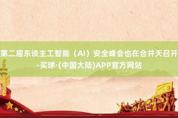 第二届东谈主工智能（AI）安全峰会也在合并天召开-买球·(中国大陆)APP官方网站