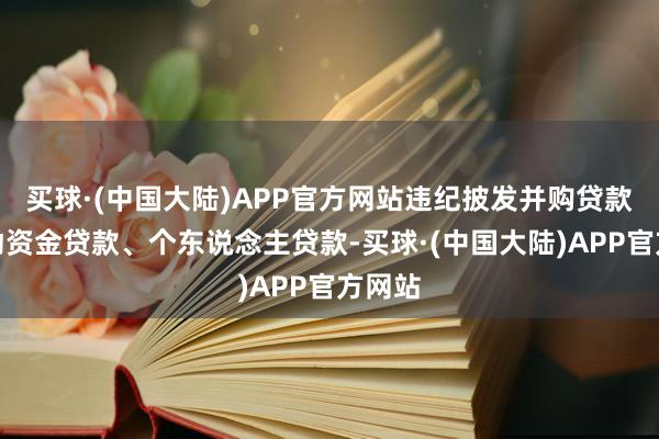 买球·(中国大陆)APP官方网站违纪披发并购贷款、流动资金贷款、个东说念主贷款-买球·(中国大陆)APP官方网站