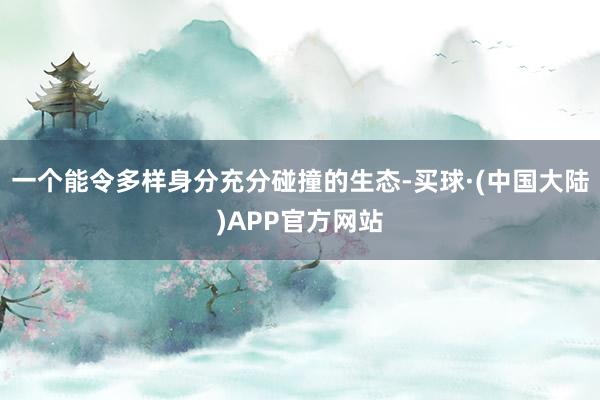 一个能令多样身分充分碰撞的生态-买球·(中国大陆)APP官方网站