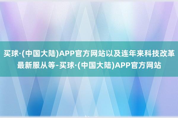 买球·(中国大陆)APP官方网站以及连年来科技改革最新服从等-买球·(中国大陆)APP官方网站