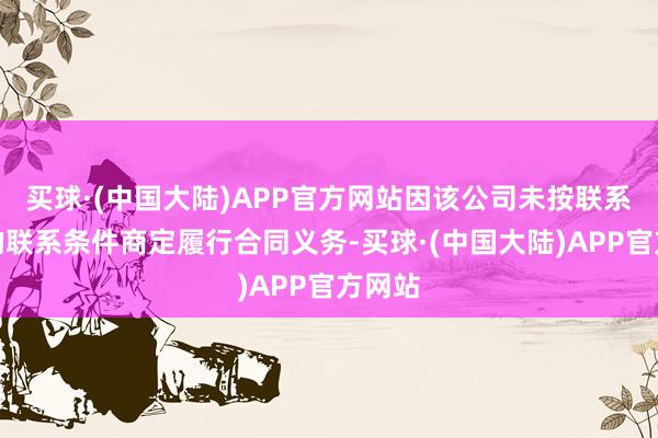 买球·(中国大陆)APP官方网站因该公司未按联系契约的联系条件商定履行合同义务-买球·(中国大陆)APP官方网站