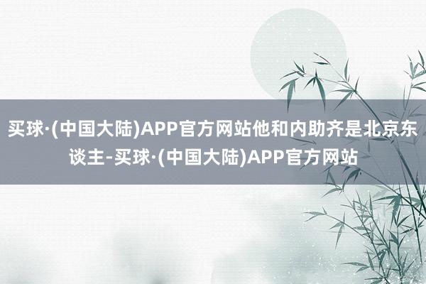 买球·(中国大陆)APP官方网站他和内助齐是北京东谈主-买球·(中国大陆)APP官方网站