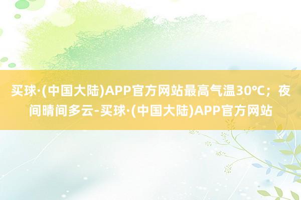 买球·(中国大陆)APP官方网站最高气温30℃；夜间晴间多云-买球·(中国大陆)APP官方网站